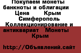 Покупаем монеты ,банкноты и облигации. › Цена ­ 1 - Крым, Симферополь Коллекционирование и антиквариат » Монеты   . Крым